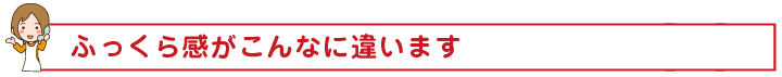 ふっくら感がこんなに違います