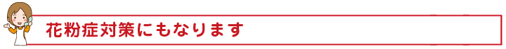 花粉症対策にもなります